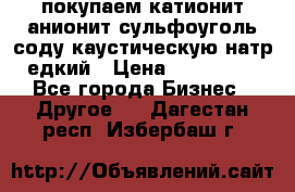 покупаем катионит анионит сульфоуголь соду каустическую натр едкий › Цена ­ 150 000 - Все города Бизнес » Другое   . Дагестан респ.,Избербаш г.